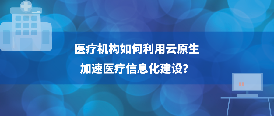医疗组织如何利用云原生加速智慧医院建设？